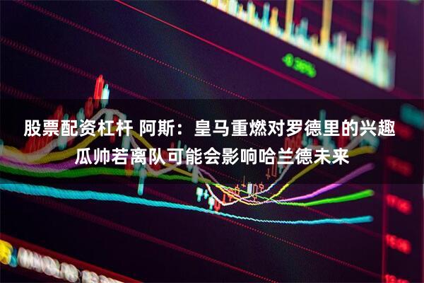 股票配资杠杆 阿斯：皇马重燃对罗德里的兴趣 瓜帅若离队可能会影响哈兰德未来