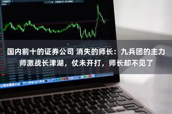 国内前十的证券公司 消失的师长:九兵团的主力师激战长津湖,仗未开打,师长却不见了