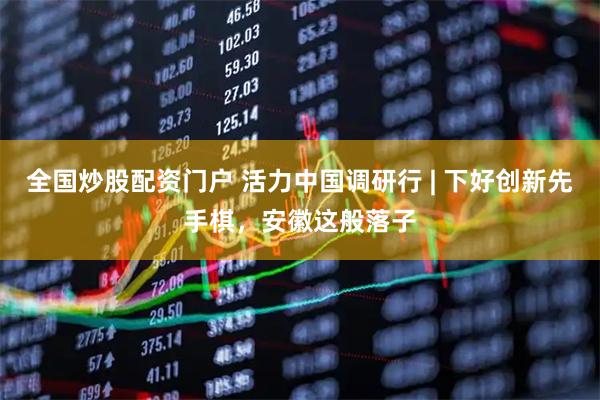 全国炒股配资门户 活力中国调研行 | 下好创新先手棋,安徽这般落子