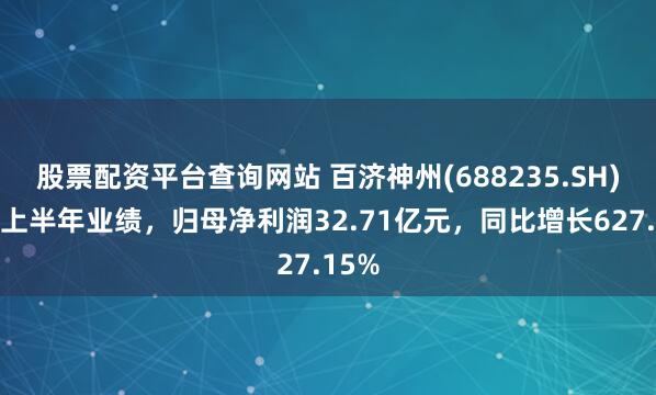 股票配资平台查询网站 百济神州(688235.SH)发布上半年业绩，归母净利润32.71亿元，同比增长627.15%